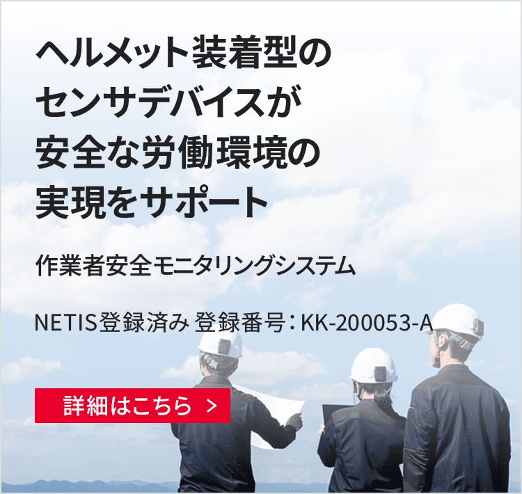 ヘルメット装着型のセンサデバイスが安全な労働環境の実現をサポート 作業者安全モニタリングシステム NETIS登録済み 登録番号：KK-200053-A 詳細はこちら
